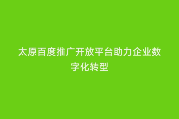 太原百度推广开放平台助力企业数字化转型