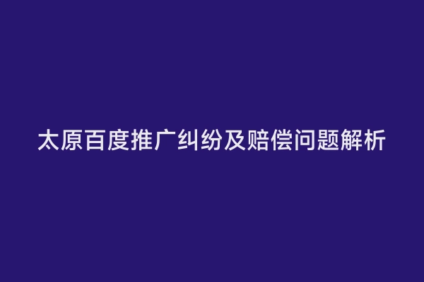 太原百度推广纠纷及赔偿问题解析