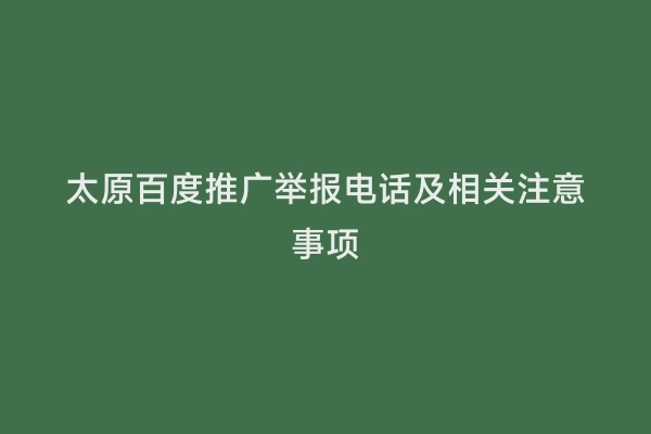太原百度推广举报电话及相关注意事项