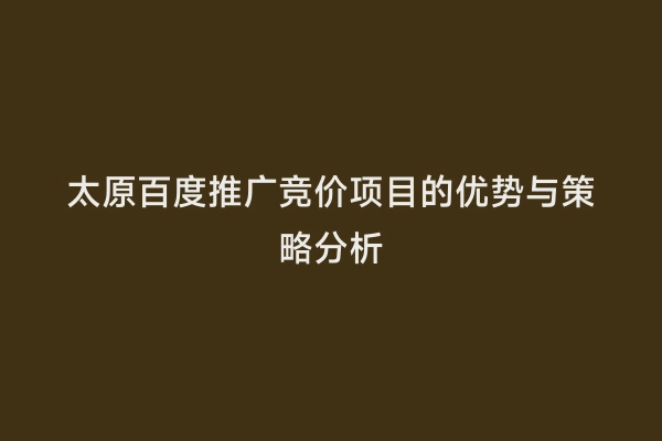 太原百度推广竞价项目的优势与策略分析