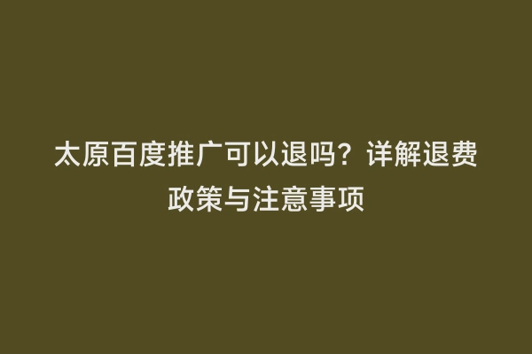太原百度推广可以退吗？详解退费政策与注意事项