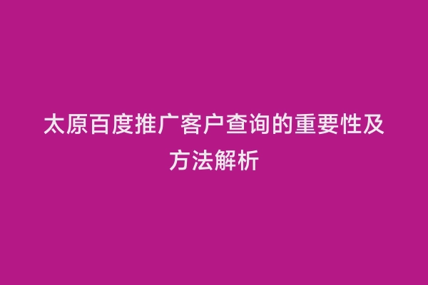 太原百度推广客户查询的重要性及方法解析