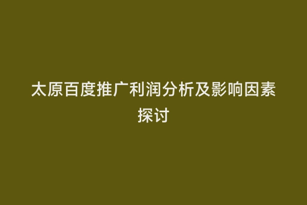 太原百度推广利润分析及影响因素探讨