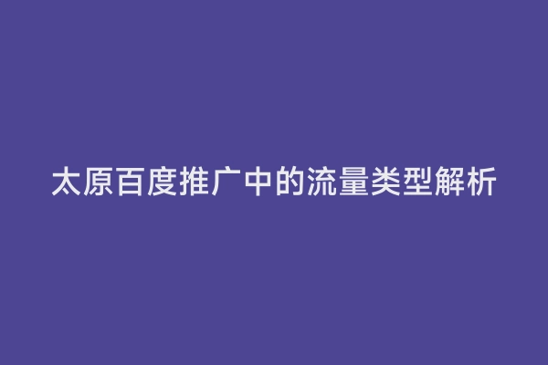 太原百度推广中的流量类型解析