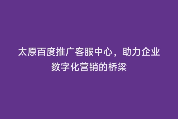 太原百度推广客服中心，助力企业数字化营销的桥梁