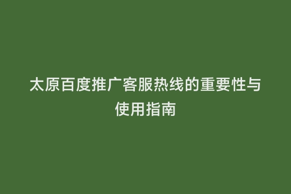 太原百度推广客服热线的重要性与使用指南
