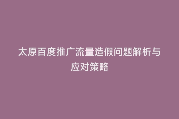 太原百度推广流量造假问题解析与应对策略