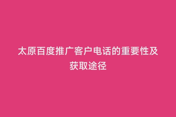 太原百度推广客户电话的重要性及获取途径