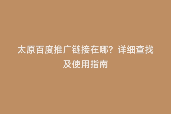 太原百度推广链接在哪？详细查找及使用指南