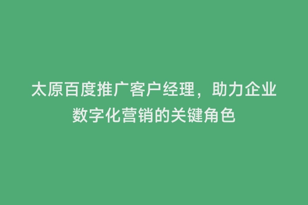 太原百度推广客户经理，助力企业数字化营销的关键角色