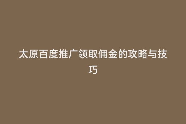 太原百度推广领取佣金的攻略与技巧
