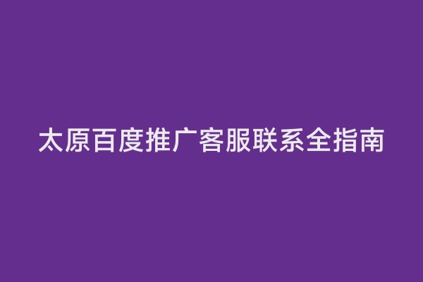 太原百度推广客服联系全指南