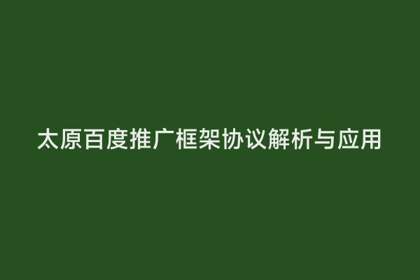 太原百度推广框架协议解析与应用