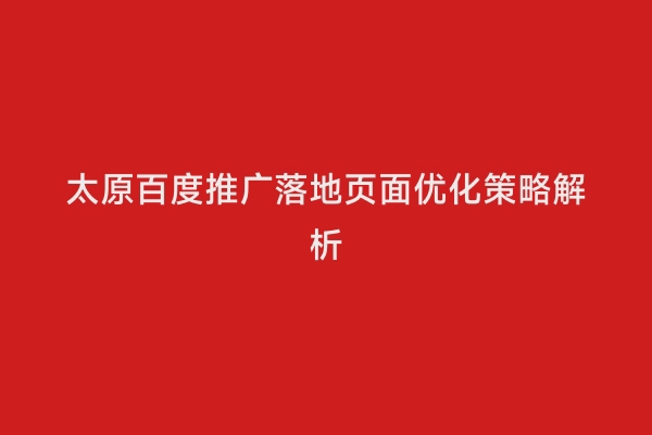 太原百度推广落地页面优化策略解析