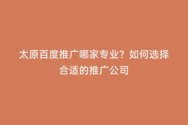 太原百度推广哪家专业？如何选择合适的推广公司