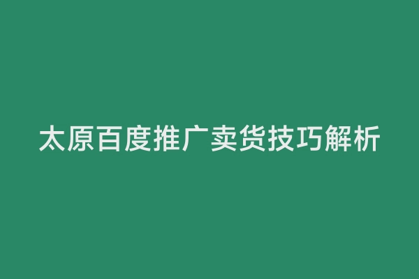 太原百度推广卖货技巧解析