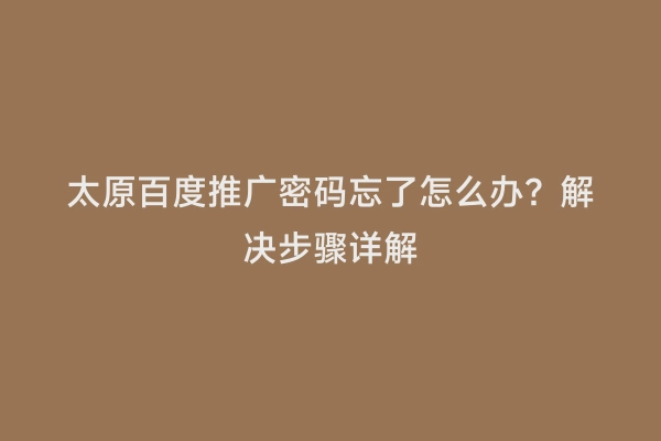 太原百度推广密码忘了怎么办？解决步骤详解