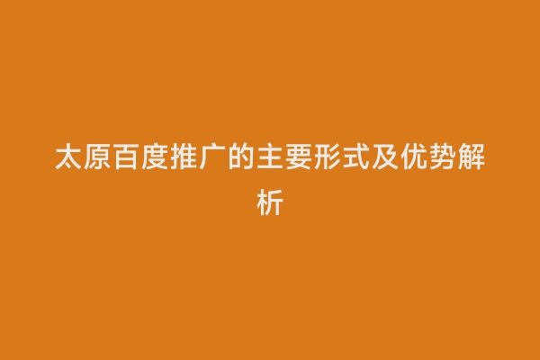 太原百度推广的主要形式及优势解析