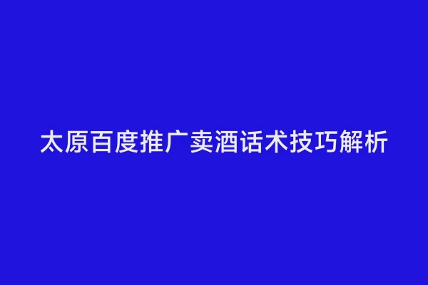 太原百度推广卖酒话术技巧解析