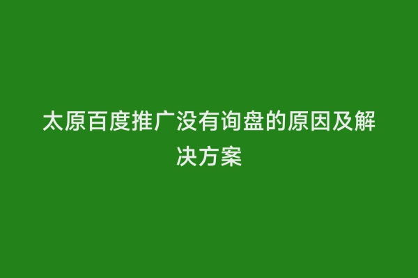 太原百度推广没有询盘的原因及解决方案