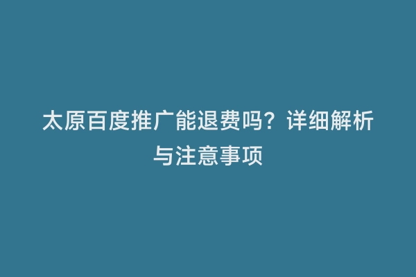 太原百度推广能退费吗？详细解析与注意事项