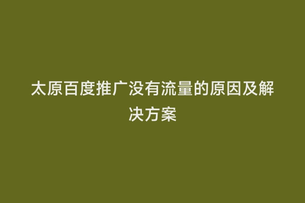 太原百度推广没有流量的原因及解决方案