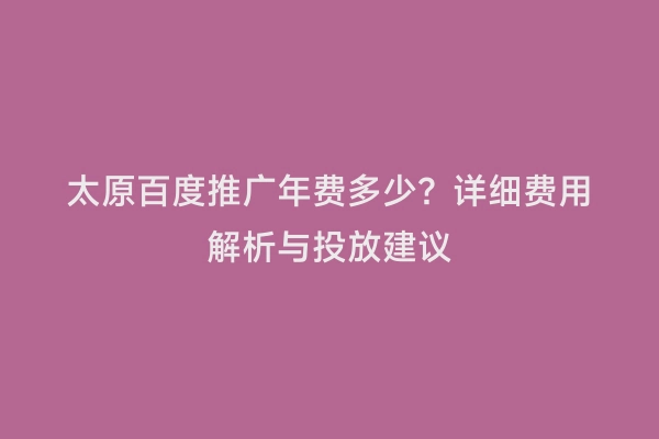 太原百度推广年费多少？详细费用解析与投放建议
