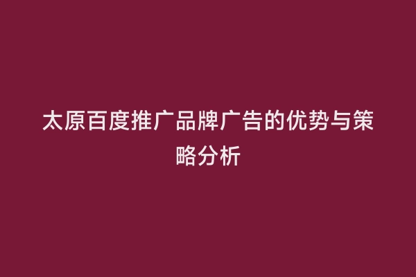太原百度推广品牌广告的优势与策略分析