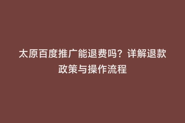 太原百度推广能退费吗？详解退款政策与操作流程