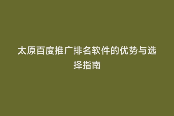 太原百度推广排名软件的优势与选择指南