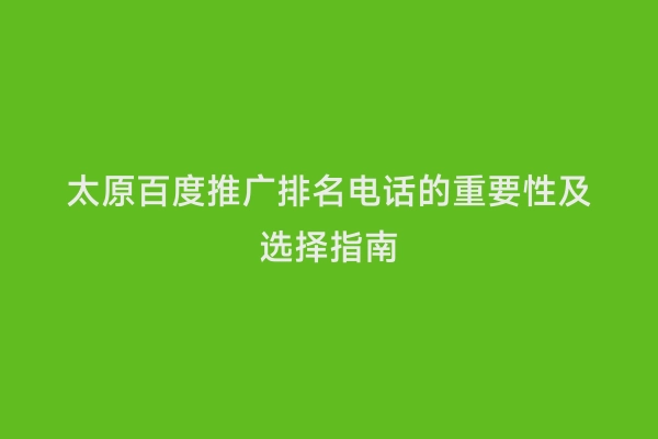 太原百度推广排名电话的重要性及选择指南