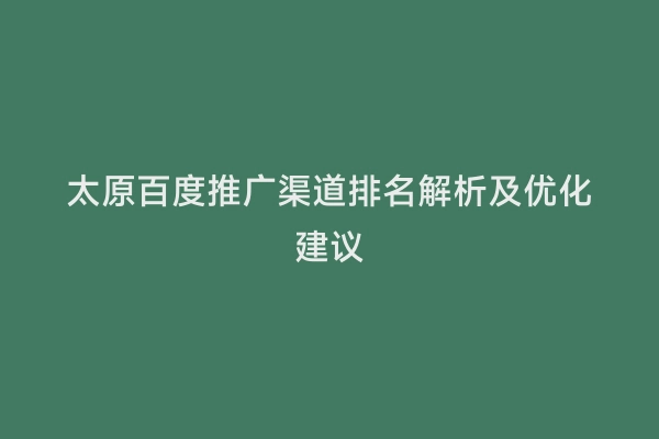 太原百度推广渠道排名解析及优化建议