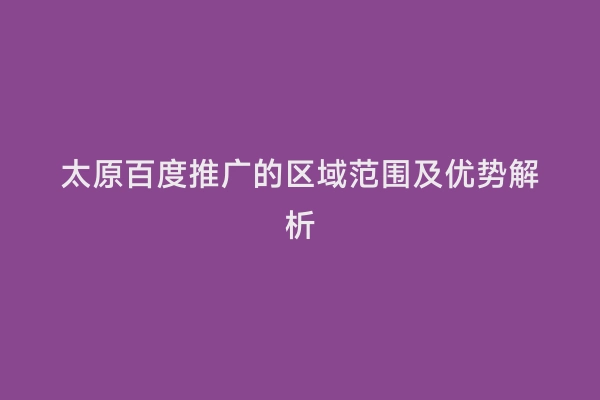 太原百度推广的区域范围及优势解析