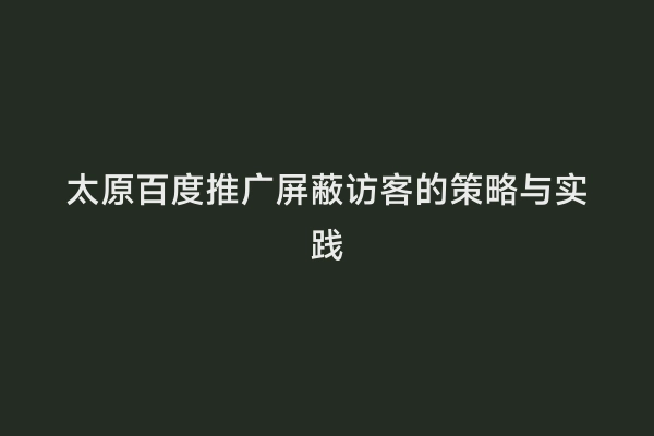 太原百度推广屏蔽访客的策略与实践