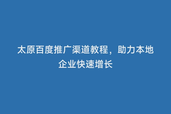 太原百度推广渠道教程，助力本地企业快速增长