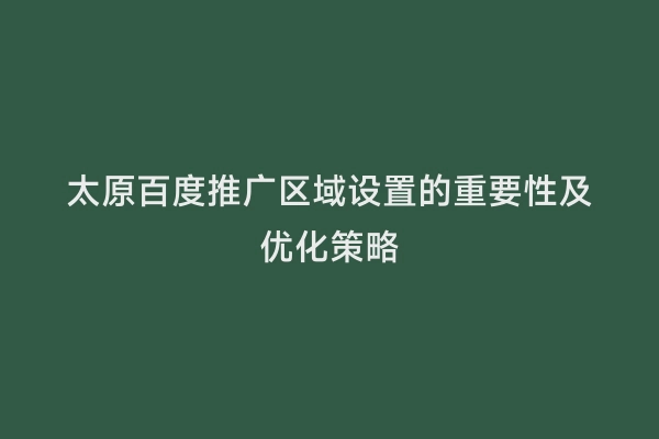 太原百度推广区域设置的重要性及优化策略