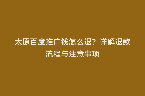 太原百度推广钱怎么退？详解退款流程与注意事项