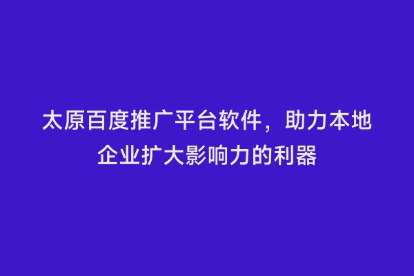 太原百度推广平台软件，助力本地企业扩大影响力的利器