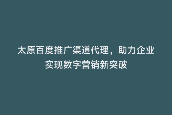 太原百度推广渠道代理，助力企业实现数字营销新突破