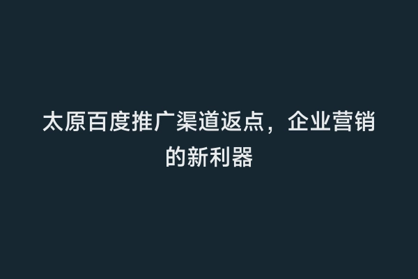 太原百度推广渠道返点，企业营销的新利器