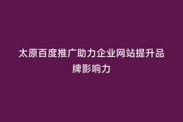 太原百度推广助力企业网站提升品牌影响力