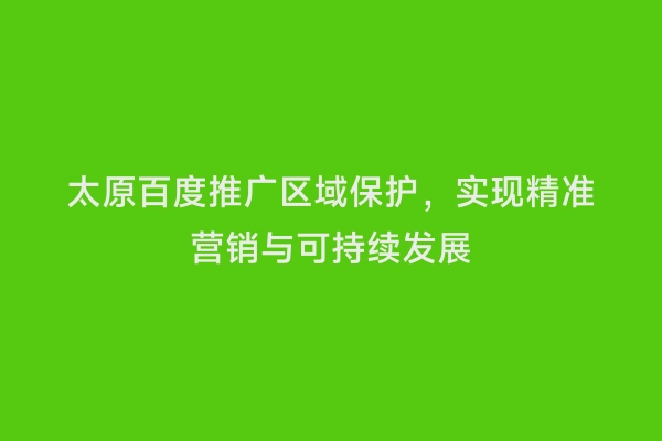 太原百度推广区域保护，实现精准营销与可持续发展
