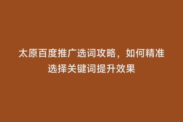 太原百度推广选词攻略，如何精准选择关键词提升效果