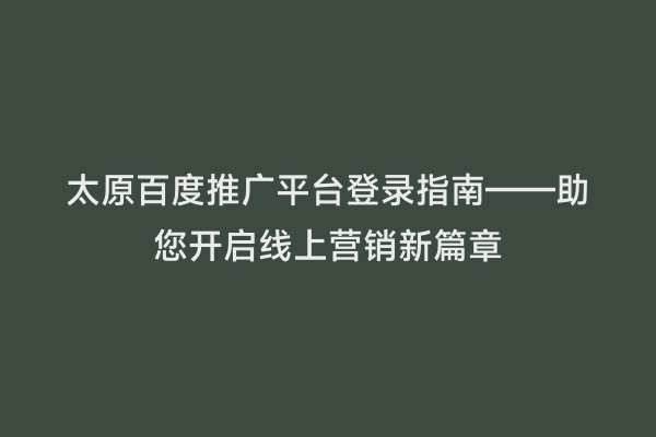 太原百度推广平台登录指南——助您开启线上营销新篇章