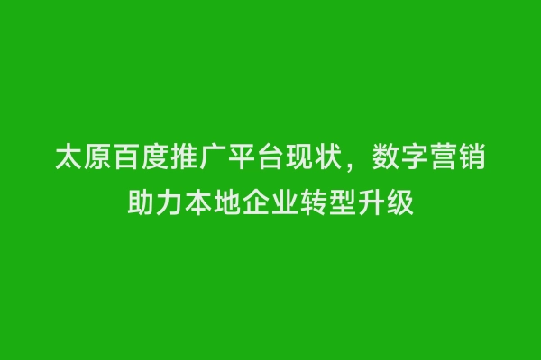 太原百度推广平台现状，数字营销助力本地企业转型升级