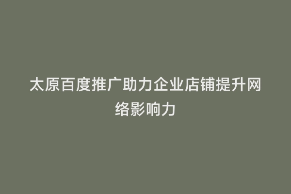 太原百度推广助力企业店铺提升网络影响力