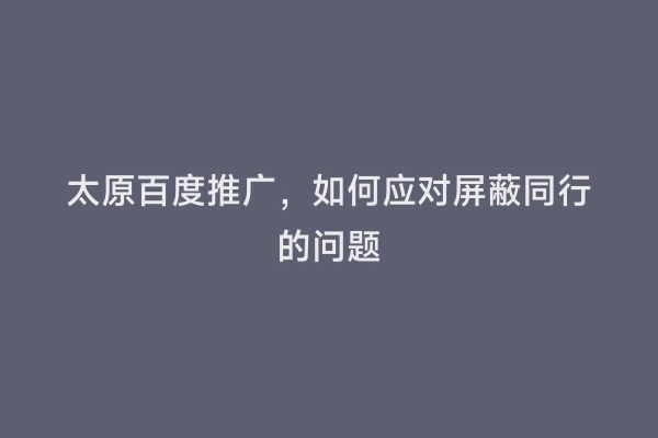 太原百度推广，如何应对屏蔽同行的问题