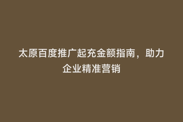 太原百度推广起充金额指南，助力企业精准营销