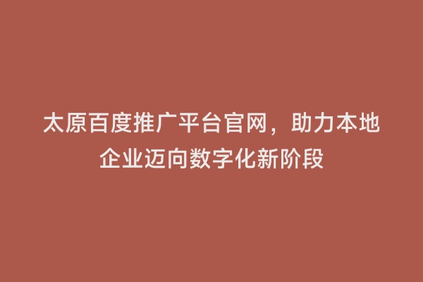 太原百度推广平台官网，助力本地企业迈向数字化新阶段