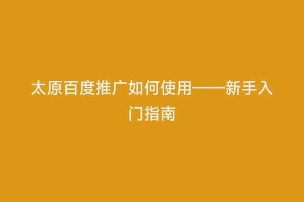 太原百度推广如何使用——新手入门指南